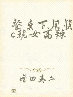 餐桌下用筷子狂c亲女高辣
