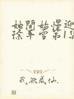 她开始慢迎迎合徐平雪第1集