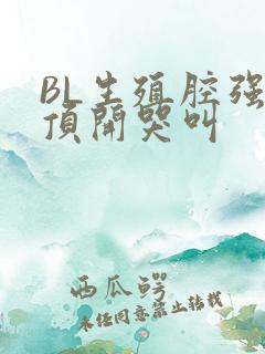 BL生殖腔强制顶开哭叫