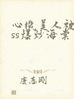 心机美人被boss爆炒海棠