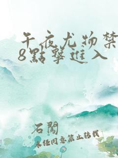 午夜尤物禁止18点击进入