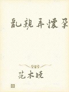 乱亲弄怀孕小说