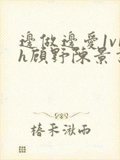 边做边爱1v1h顾野陈景书