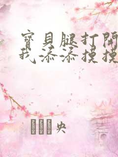 宝贝腿打开点让我添添摸摸免费