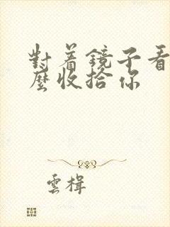 对着镜子看我怎么收拾你