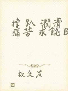 撑 趴 润滑 痛苦 求饶 BL