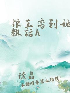 狼王脔到她乖h粗话h