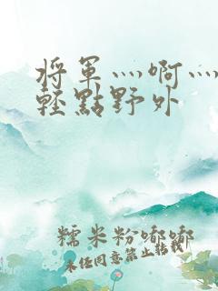 将军灬啊灬啊灬轻点野外