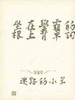 坐在学霸的大紫根上背单词牧童