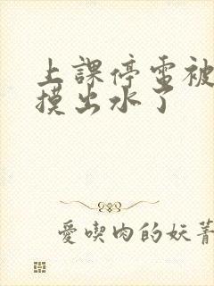 上课停电被同学摸出水了