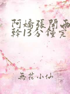 阿娇张开两腿实干13分钟完整版