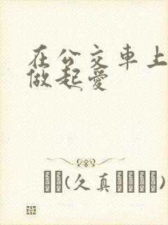 在公交车上我们做起爱