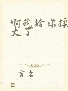 啊我给你揉揉就大了