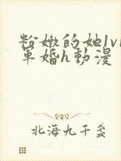 粉嫩的她1v1军婚h动漫