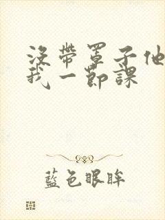 没带罩子他C了我一节课