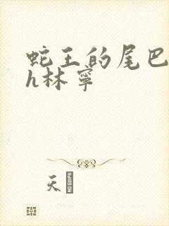 蛇王的尾巴高ah林宁