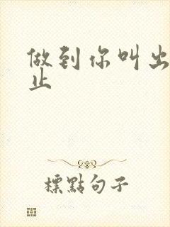 做到你叫出来为止