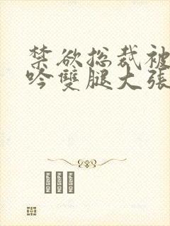 禁欲总裁被C呻吟双腿大张