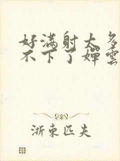 好满射太多了装不下了婵云