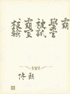 校霸被学霸压实验室试管