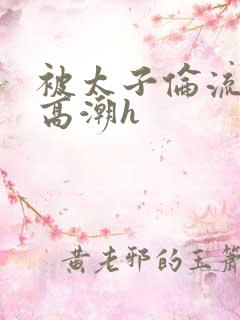 被太子伦流澡到高潮h