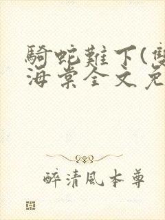 骑蛇难下(双)海棠全文免费阅读