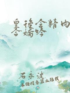 皇后含精肉臀迎合娇吟