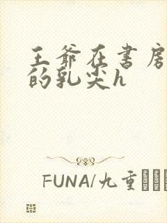 王爷在书房含她的乳尖h