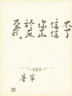 至于你信不信 我反正信了