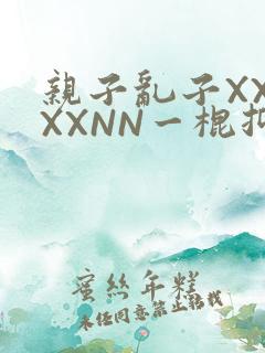 亲子乱子XXXXXNN一棍抑