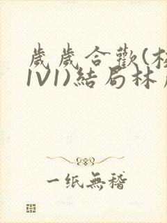 岁岁合欢(校园1V1)结局林岁