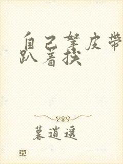 自己拿皮带过来趴着挨