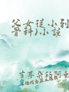 父女从小到大(骨科)小说