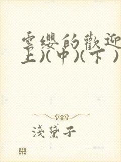 云缨的欢迎会(上)(中)(下 )漫画