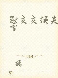 兽交交换夫妻小雪