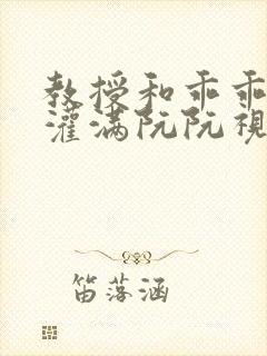 教授和乖乖女h灌满阮阮视频