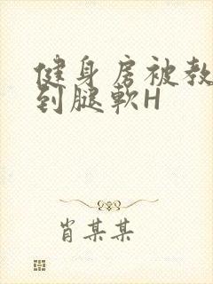 健身房被教练啪到腿软H