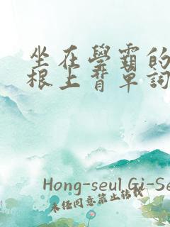 坐在学霸的大紫根上背单词文