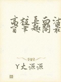 高校长白沽无弹窗笔趣阁最新章节