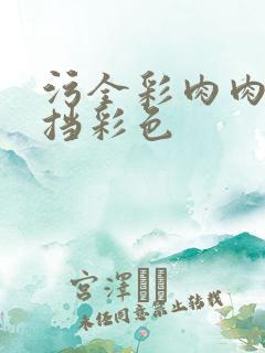 污全彩肉肉无遮挡彩色