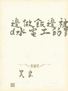 边做饭边被躁bd水电工的艳遇