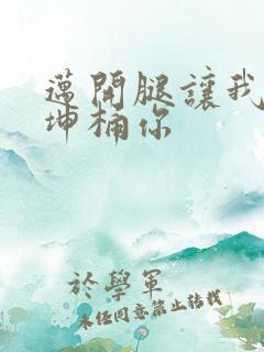 迈开腿让我的坤坤桶你