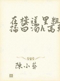 在楼道里粗大抽搐白浊h高干h