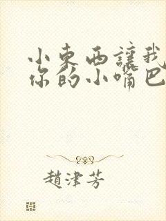 小东西让我尝尝你的小嘴巴