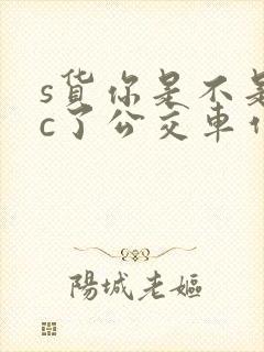 s货你是不是欠c了公交车作文渺渺