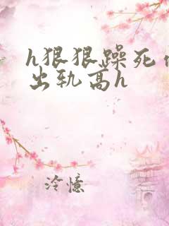 h狠狠躁死你h出轨高h