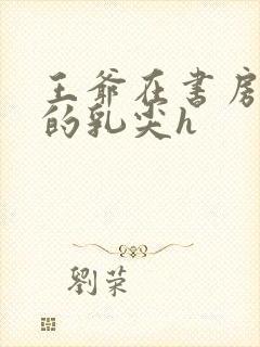 王爷在书房含她的乳尖h