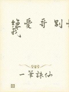 绝爱 哥 别爱我