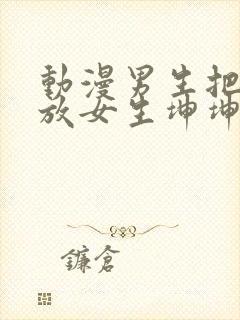 动漫男生把坤坤放女生坤坤里开元