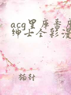 acg里库番库绅士全彩漫画